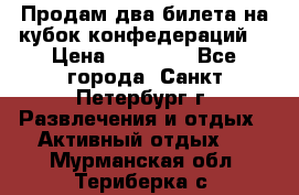 Продам два билета на кубок конфедераций  › Цена ­ 20 000 - Все города, Санкт-Петербург г. Развлечения и отдых » Активный отдых   . Мурманская обл.,Териберка с.